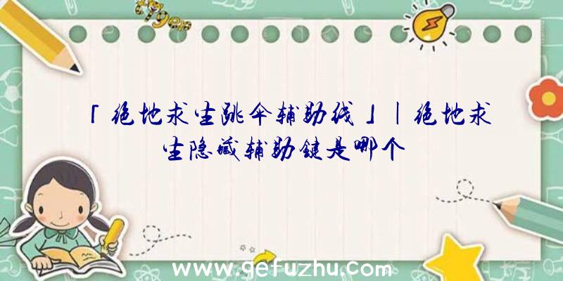 「绝地求生跳伞辅助线」|绝地求生隐藏辅助键是哪个